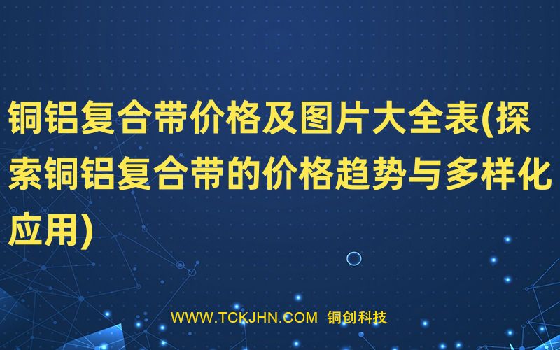 銅鋁復(fù)合帶價(jià)格及圖片大全表(探索銅鋁復(fù)合帶的價(jià)格趨